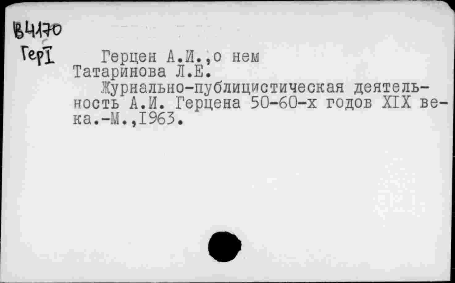 ﻿Герцен А.И.,о нем Татаринова Л.Е.
Журнально-публицистическая деятельность А.И. Герцена 50-60-х годов XIX ве ка.-М.,1963.